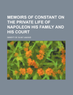 Memoirs of Constant on the Private Life of Napoleon His Family and His Court