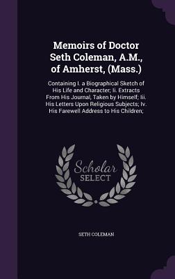 Memoirs of Doctor Seth Coleman, A.M., of Amherst, (Mass.): Containing I. a Biographical Sketch of His Life and Character; Ii. Extracts From His Journal, Taken by Himself; Iii. His Letters Upon Religious Subjects; Iv. His Farewell Address to His Children; - Coleman, Seth