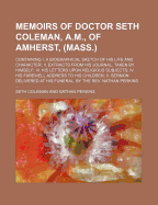 Memoirs of Doctor Seth Coleman, A.M., of Amherst, (Mass.): Containing I. a Biographical Sketch of His Life and Character; Ii. Extracts from His Journal, Taken by Himself; Iii. His Letters Upon Religious Subjects; Iv. His Farewell Address to His...