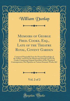 Memoirs of George Fred. Cooke, Esq., Late of the Theatre Royal, Covent Garden, Vol. 2 of 2: Composed Principally from the Personal Knowledge of the Author, and from the Manuscript Journals Left by Mr. Cooke; Comprising Original Anecdotes of His Theatrical - Dunlap, William