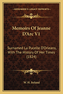 Memoirs Of Jeanne D'Arc V1: Surnamed La Pucelle D'Orleans, With The History Of Her Times (1824)