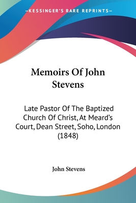 Memoirs Of John Stevens: Late Pastor Of The Baptized Church Of Christ, At Meard's Court, Dean Street, Soho, London (1848) - Stevens, John, MD