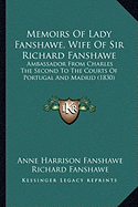 Memoirs Of Lady Fanshawe, Wife Of Sir Richard Fanshawe: Ambassador From Charles The Second To The Courts Of Portugal And Madrid (1830)