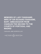 Memoirs of Lady Fanshawe, Wife of Sir Richard Fanshawe, Bart., Ambassador from Charles the Second to the Courts of Portugal and Madrid.