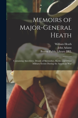 Memoirs of Major-General Heath: Containing Anecdotes, Details of Skirmishes, Battles and Other Military Events During the American War - Heath, William 1737-1814, and Adams, John 1735-1826 (Creator), and Boston Public Library (John Adams Lib (Creator)