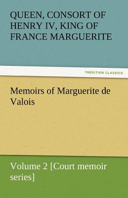 Memoirs of Marguerite de Valois - Volume 2 [Court Memoir Series] - Queen Marguerite Consort of Henry IV