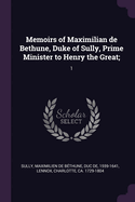 Memoirs of Maximilian de Bethune, Duke of Sully, Prime Minister to Henry the Great;: 1