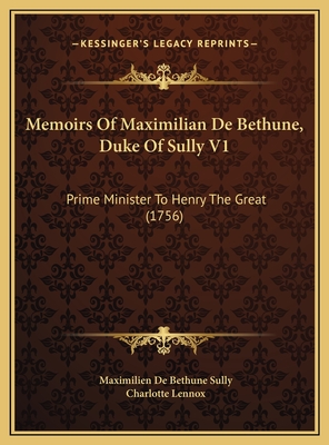Memoirs of Maximilian de Bethune, Duke of Sully V1: Prime Minister to Henry the Great (1756) - Sully, Maximilien De Bethune, and Lennox, Charlotte