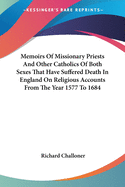 Memoirs Of Missionary Priests And Other Catholics Of Both Sexes That Have Suffered Death In England On Religious Accounts From The Year 1577 To 1684