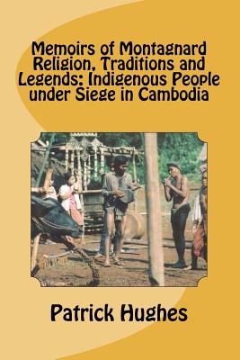 Memoirs of Montagnard religion, traditions and legends: Indigenous people under siege in Cambodia - Hughes, Patrick