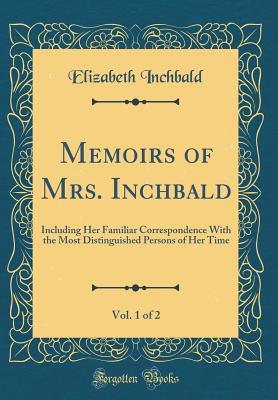 Memoirs of Mrs. Inchbald, Vol. 1 of 2: Including Her Familiar Correspondence with the Most Distinguished Persons of Her Time (Classic Reprint) - Inchbald, Elizabeth