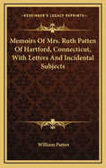 Memoirs Of Mrs. Ruth Patten Of Hartford, Connecticut, With Letters And Incidental Subjects