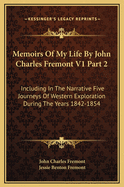 Memoirs of My Life by John Charles Fremont V1 Part 2: Including in the Narrative Five Journeys of Western Exploration During the Years 1842-1854