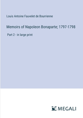 Memoirs of Napoleon Bonaparte; 1797-1798: Part 2 - in large print - Bourrienne, Louis Antoine Fauvelet de