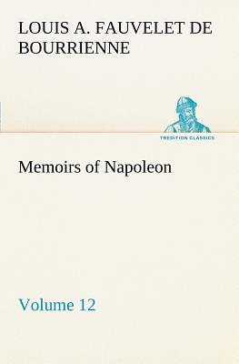 Memoirs of Napoleon - Volume 12 - Bourrienne, Louis Antoine Fauvelet de