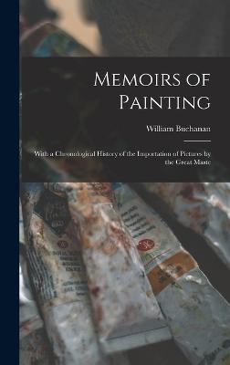 Memoirs of Painting: With a Chronological History of the Importation of Pictures by the Great Maste - Buchanan, William