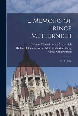 ... Memoirs of Prince Metternich: 1773[-1835] - Metternich, Clemens Wenzel Lothar, and Metternich-Winneburg, Richard Clemens, and Klinkowstrm, Alfons