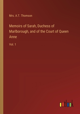 Memoirs of Sarah, Duchess of Marlborough, and of the Court of Queen Anne: Vol. 1 - Thomson, A T, Mrs.