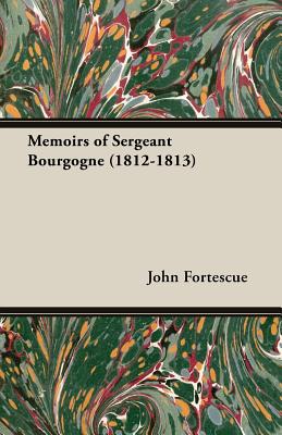 Memoirs of Sergeant Bourgogne (1812-1813) - Fortescue, John, Sir