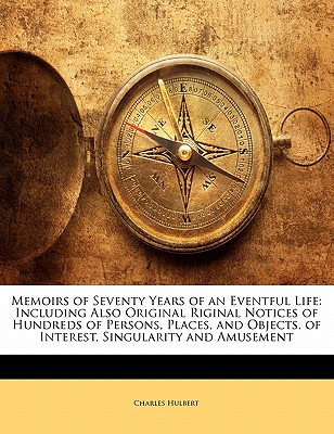 Memoirs of Seventy Years of an Eventful Life: Including Also Original Riginal Notices of Hundreds of Persons, Places, and Objects, of Interest, Singularity and Amusement - Hulbert, Charles