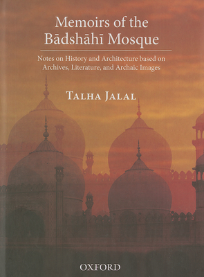 Memoirs of the Badshahi Mosque: Notes on History and Architecture based on Archives, Literature and Archaic Images - Jalal, Talha