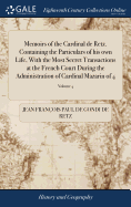 Memoirs of the Cardinal de Retz. Containing the Particulars of his own Life, With the Most Secret Transactions at the French Court During the Administration of Cardinal Mazarin of 4; Volume 4