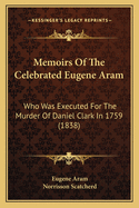 Memoirs Of The Celebrated Eugene Aram: Who Was Executed For The Murder Of Daniel Clark In 1759 (1838)