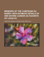 Memoirs of the Comtesse Du Barry with Intimate Details of Her Entire Career as Favorite of Louis XV