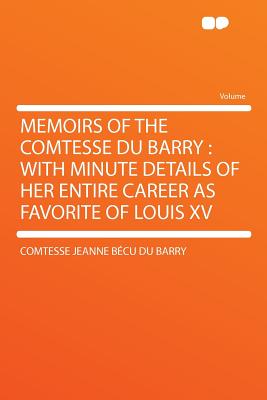 Memoirs of the Comtesse Du Barry: With Minute Details of Her Entire Career as Favorite of Louis XV - Barry, Comtesse Jeanne Becu Du