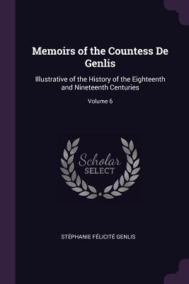 Memoirs of the Countess De Genlis: Illustrative of the History of the Eighteenth and Nineteenth Centuries; Volume 6 - Genlis, Stphanie Flicit