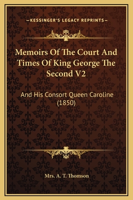 Memoirs Of The Court And Times Of King George The Second V2: And His Consort Queen Caroline (1850) - Thomson, A T, Mrs.