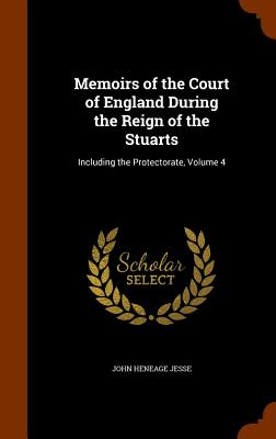 Memoirs of the Court of England During the Reign of the Stuarts: Including the Protectorate, Volume 4 - Jesse, John Heneage