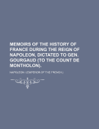 Memoirs of the History of France During the Reign of Napoleon, Dictated to Gen. Gourgaud (to the Count de Montholon)