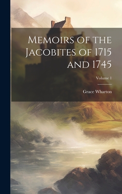 Memoirs of the Jacobites of 1715 and 1745; Volume 1 - Wharton, Grace