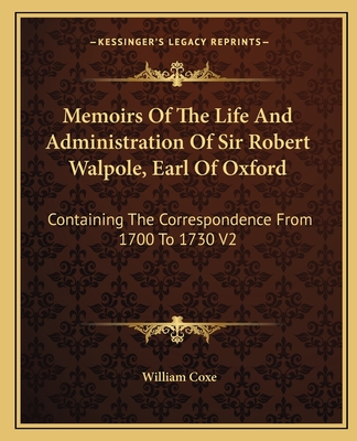 Memoirs of the Life and Administration of Sir Robert Walpole, Earl of Oxford: Containing the Correspondence from 1700 to 1730 V2 - Coxe, William