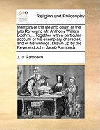 Memoirs of the Life and Death of the Late Reverend Mr. Anthony William Boehm, Formerly Chaplain to the Royal Highness Prince George of Denmark, and Minister of the German Chapel at St. James's in London: Together with a Particular Account of His...