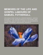 Memoirs of the Life and Gospel Labours of Samuel Fothergill: With Selections from His Correspondence; Also an Account of the Life and Travels of His Father, John Fothergill; And Notices of Some of His Descendants (Classic Reprint)