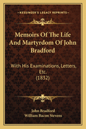 Memoirs Of The Life And Martyrdom Of John Bradford: With His Examinations, Letters, Etc. (1832)