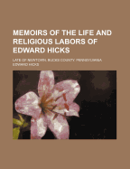 Memoirs of the Life and Religious Labors of Edward Hicks: Late of Newtown, Bucks County. Pennsylvania