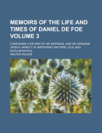 Memoirs of the Life and Times of Daniel de Foe: Containing a Review of His Writings, and His Opinions Upon a Variety of Important Matters, Civil and Ecclesiastical