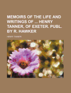 Memoirs of the Life and Writings of ... Henry Tanner, of Exeter. Publ. by R. Hawker