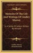 Memoirs of the Life and Writings of Lindley Murray: In a Series of Letters Written by Himself