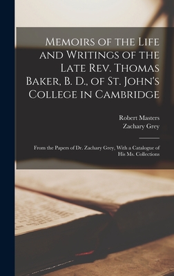 Memoirs of the Life and Writings of the Late Rev. Thomas Baker, B. D., of St. John's College in Cambridge: From the Papers of Dr. Zachary Grey, With a Catalogue of His Ms. Collections - Masters, Robert, and Grey, Zachary