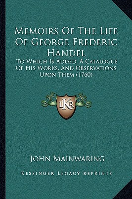 Memoirs Of The Life Of George Frederic Handel: To Which Is Added, A Catalogue Of His Works, And Observations Upon Them (1760) - Mainwaring, John