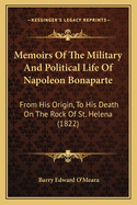 Memoirs Of The Military And Political Life Of Napoleon Bonaparte: From His Origin, To His Death On The Rock Of St. Helena (1822)