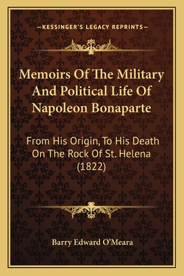 Memoirs Of The Military And Political Life Of Napoleon Bonaparte: From His Origin, To His Death On The Rock Of St. Helena (1822) - O'Meara, Barry Edward