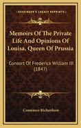 Memoirs of the Private Life and Opinions of Louisa, Queen of Prussia, Consort of Frederick William Iii