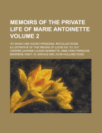 Memoirs of the Private Life of Marie Antoinette; To Which Are Added Personal Recollections Illustrative of the Reigns of Louis XIV, XV, XVI Volume 2