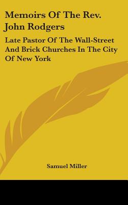 Memoirs Of The Rev. John Rodgers: Late Pastor Of The Wall-Street And Brick Churches In The City Of New York - Miller, Samuel