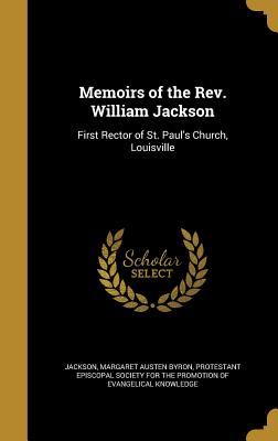 Memoirs of the Rev. William Jackson: First Rector of St. Paul's Church, Louisville - Jackson, Margaret Austen Byron (Creator), and Protestant Episcopal Society for the Pro (Creator)